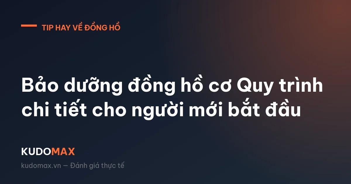 Bảo dưỡng đồng hồ cơ Quy trình chi tiết cho người mới bắt đầu