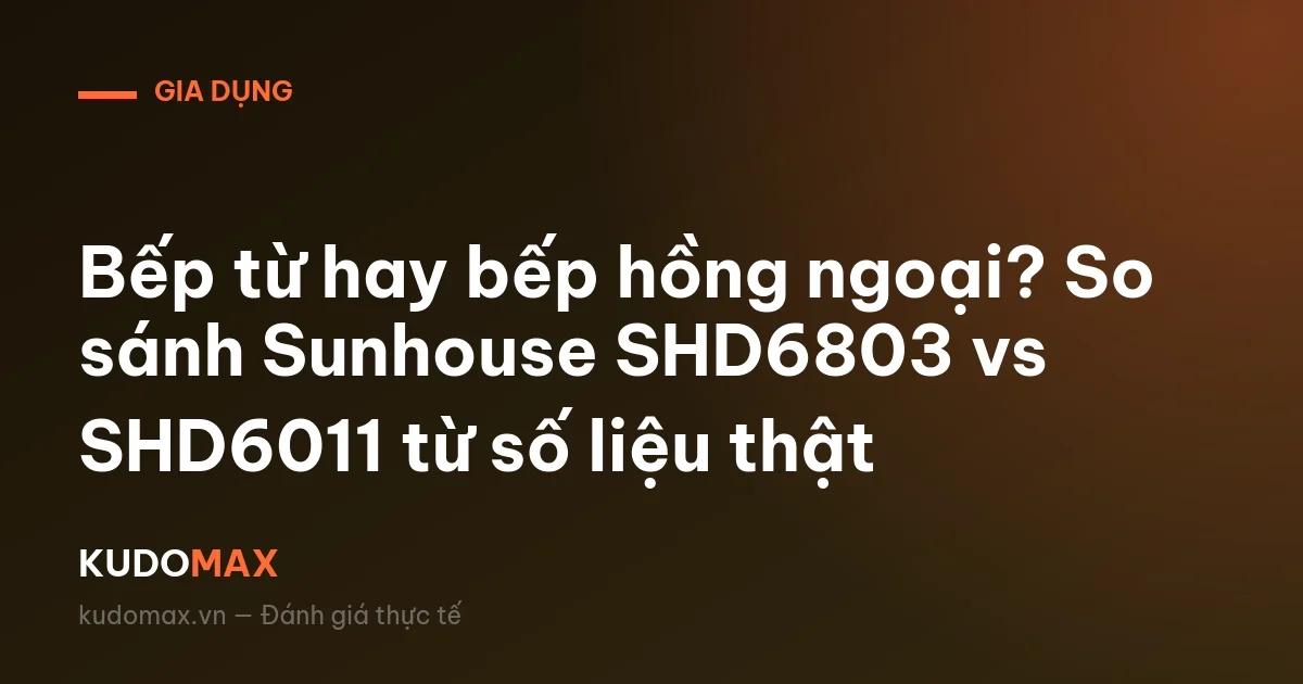 Bếp từ hay bếp hồng ngoại? So sánh Sunhouse SHD6803 vs SHD6011 từ số liệu thật