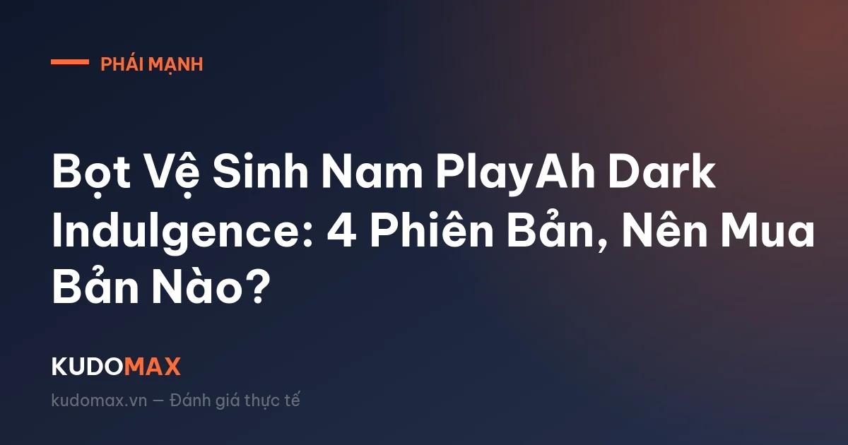 Bọt Vệ Sinh Nam PlayAh Dark Indulgence: 4 Phiên Bản, Nên Mua Bản Nào?
