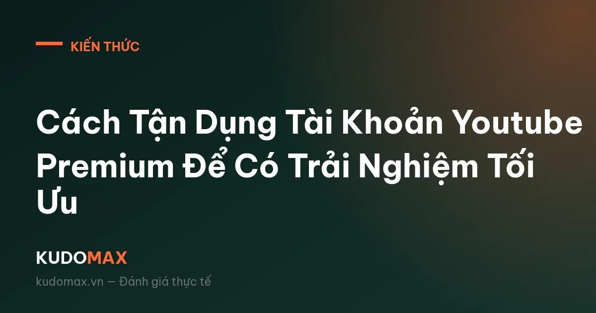 Cách Tận Dụng Tài Khoản Youtube Premium Để Có Trải Nghiệm Tối Ưu