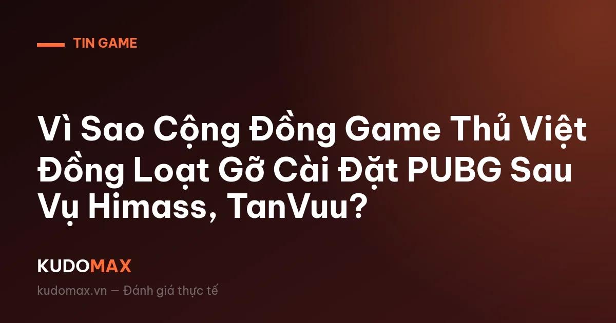 Vì Sao Cộng Đồng Game Thủ Việt Đồng Loạt Gỡ Cài Đặt PUBG Sau Vụ Himass, TanVuu?