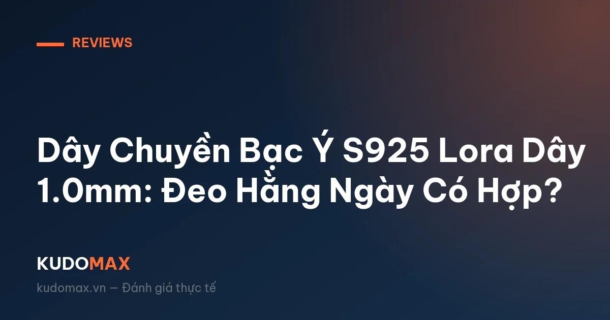 Dây Chuyền Bạc Ý S925 Lora Dây 1.0mm: Đeo Hằng Ngày Có Hợp?