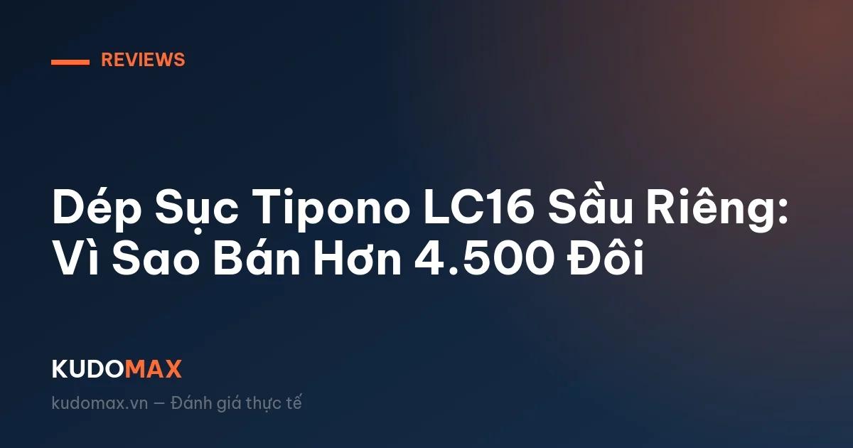 Dép Sục Tipono LC16 Sầu Riêng: Vì Sao Bán Hơn 4.500 Đôi