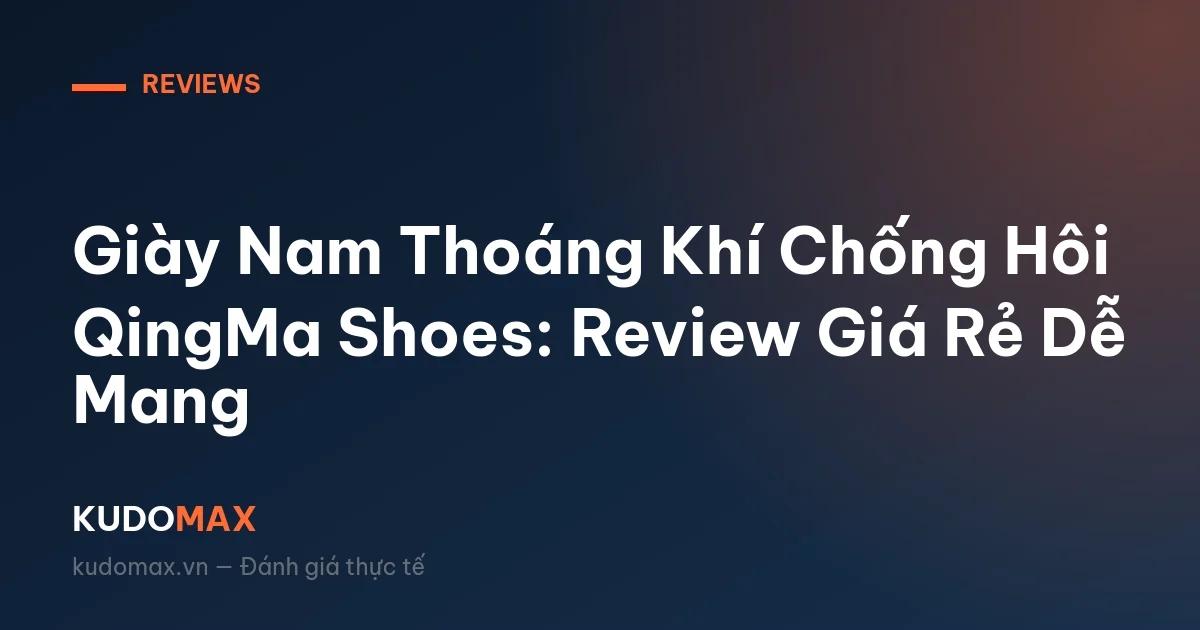 Giày Nam Thoáng Khí Chống Hôi QingMa Shoes: Review Giá Rẻ Dễ Mang
