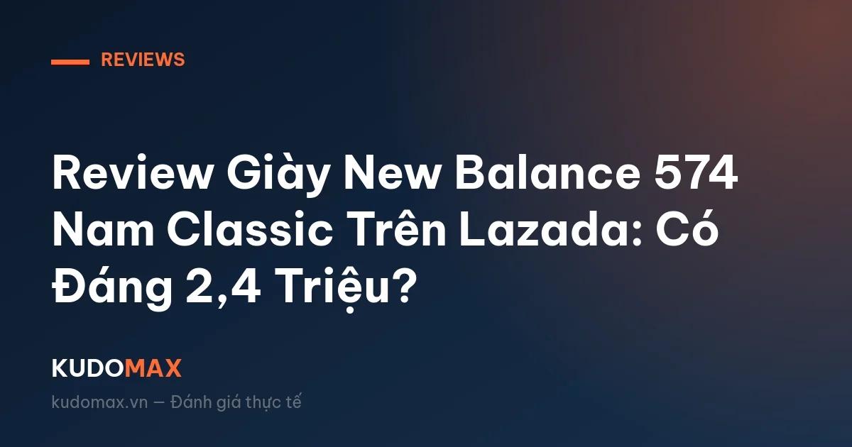 Review Giày New Balance 574 Nam Classic Trên Lazada: Có Đáng 2,4 Triệu?