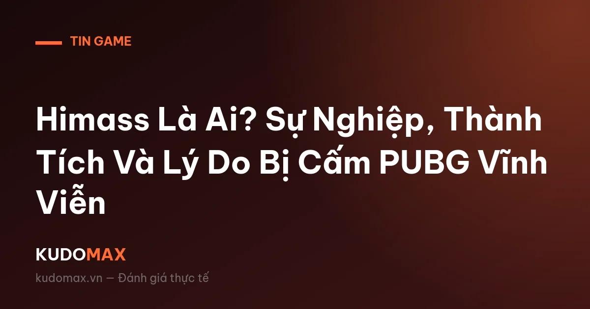 Himass Là Ai? Sự Nghiệp, Thành Tích Và Lý Do Bị Cấm PUBG Vĩnh Viễn