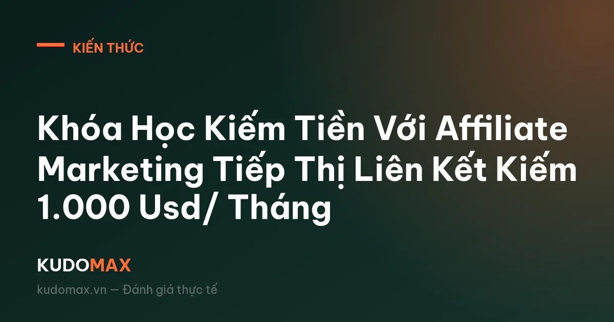 Khóa Học Kiếm Tiền Với Affiliate Marketing Tiếp Thị Liên Kết Kiếm 1.000 Usd/ Tháng