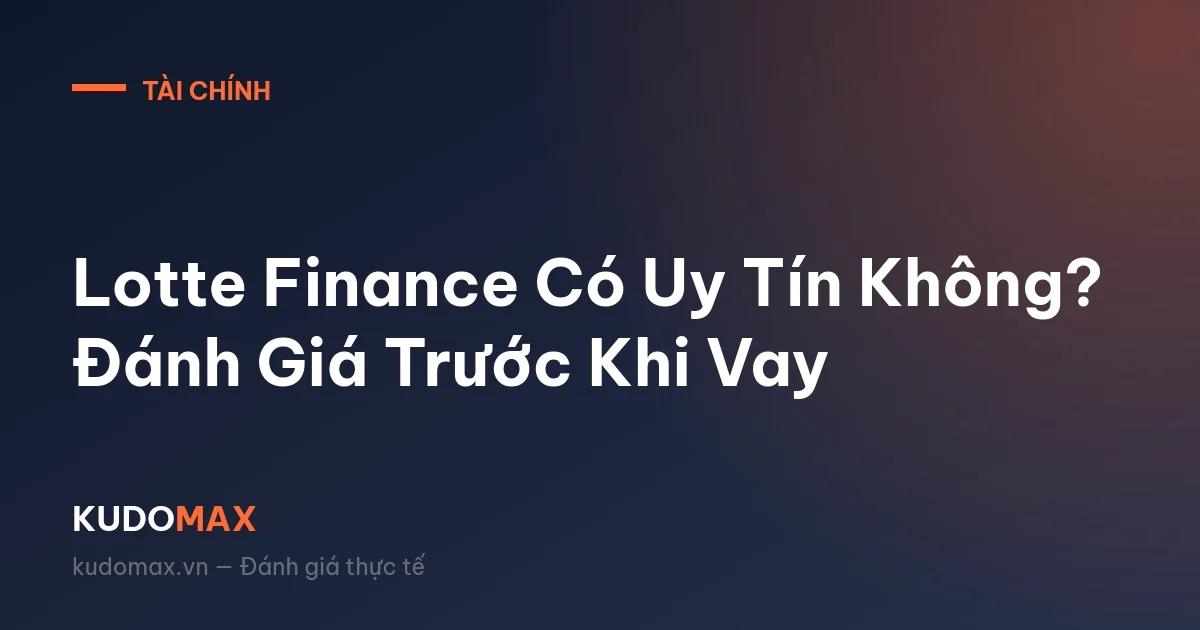 Lotte Finance Có Uy Tín Không? Đánh Giá Trước Khi Vay