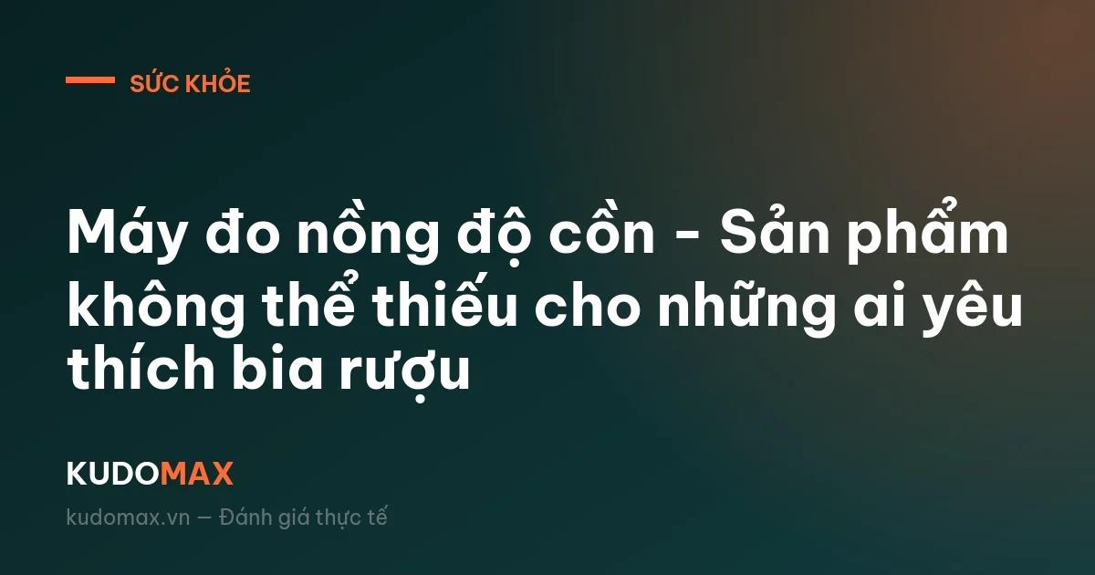 Máy đo nồng độ cồn - Sản phẩm không thể thiếu cho những ai yêu thích bia rượu