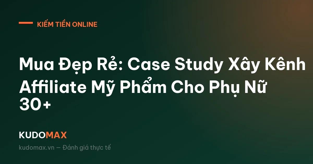Mua Đẹp Rẻ: Case Study Xây Kênh Affiliate Mỹ Phẩm Cho Phụ Nữ 30+