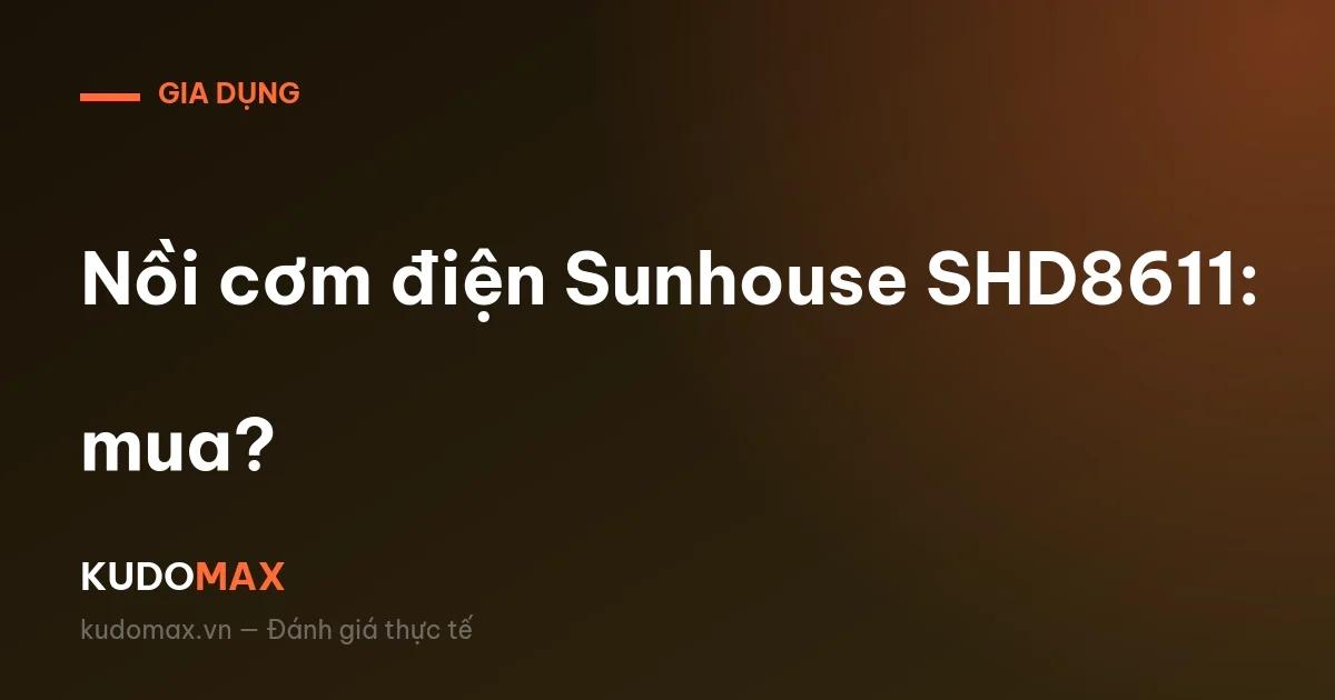 Nồi cơm điện Sunhouse SHD8611: giảm 28% còn 790.000₫, có đáng mua?