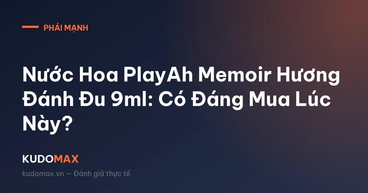 Nước Hoa PlayAh Memoir Hương Đánh Đu 9ml: Có Đáng Mua Lúc Này?