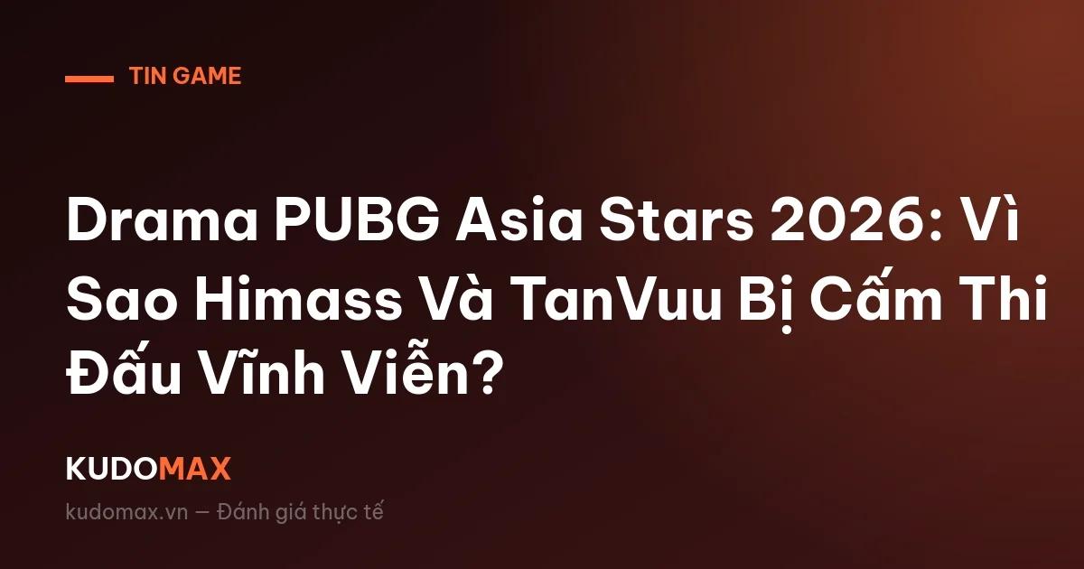 Drama PUBG Asia Stars 2026: Vì Sao Himass Và TanVuu Bị Cấm Thi Đấu Vĩnh Viễn?