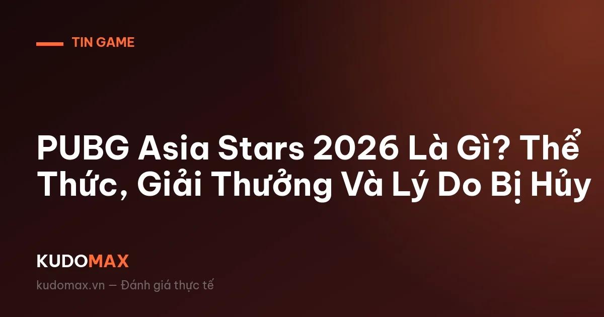 PUBG Asia Stars 2026 Là Gì? Thể Thức, Giải Thưởng Và Lý Do Bị Hủy