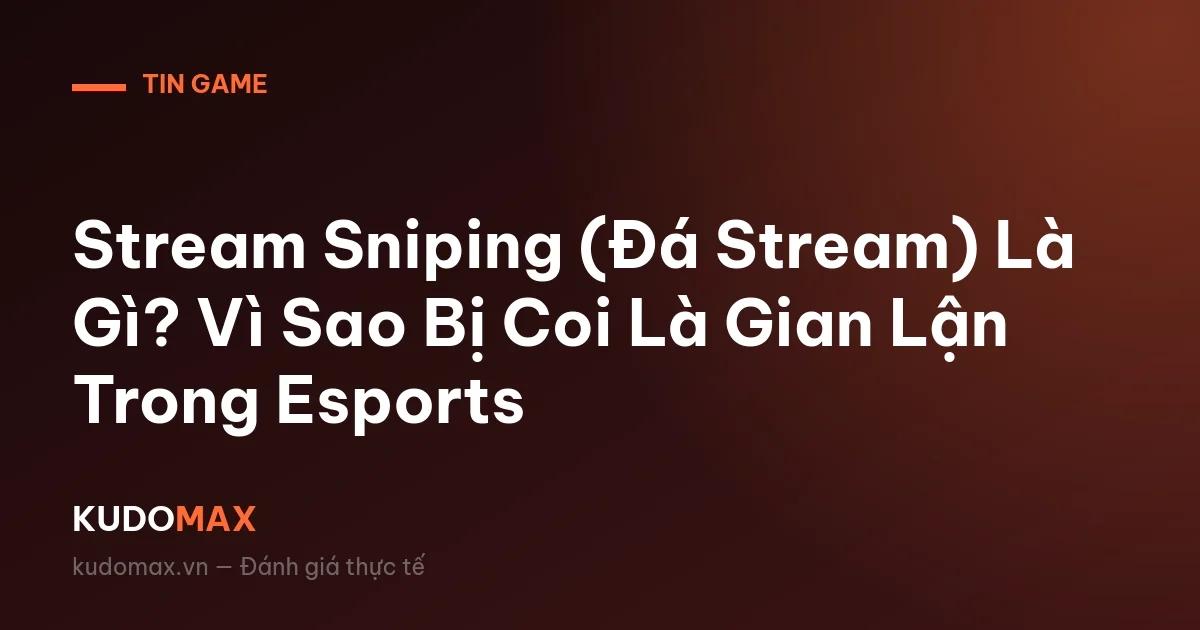 Stream Sniping (Đá Stream) Là Gì? Vì Sao Bị Coi Là Gian Lận Trong Esports