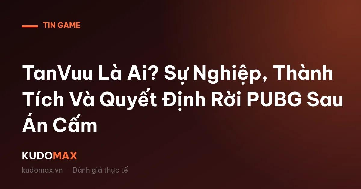 TanVuu Là Ai? Sự Nghiệp, Thành Tích Và Quyết Định Rời PUBG Sau Án Cấm