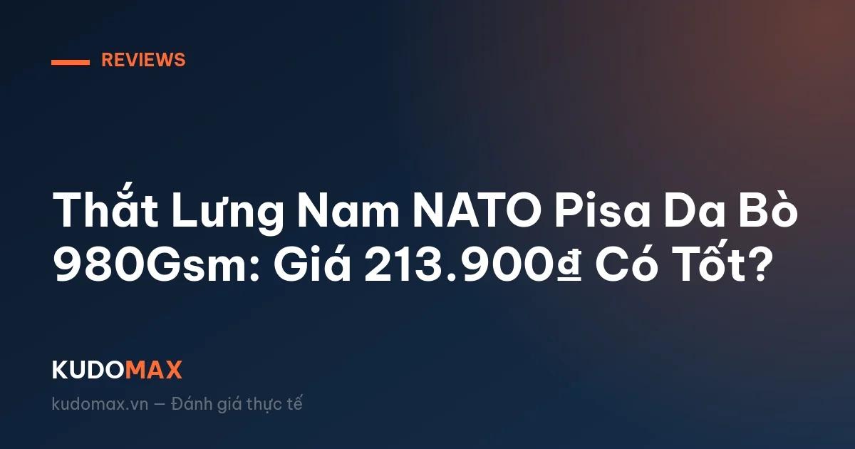 Thắt Lưng Nam NATO Pisa Da Bò 980Gsm: Giá 213.900₫ Có Tốt?