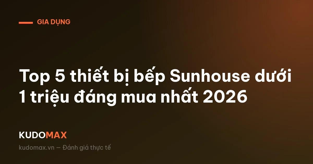 Top 5 thiết bị bếp Sunhouse dưới 1 triệu đáng mua nhất 2026