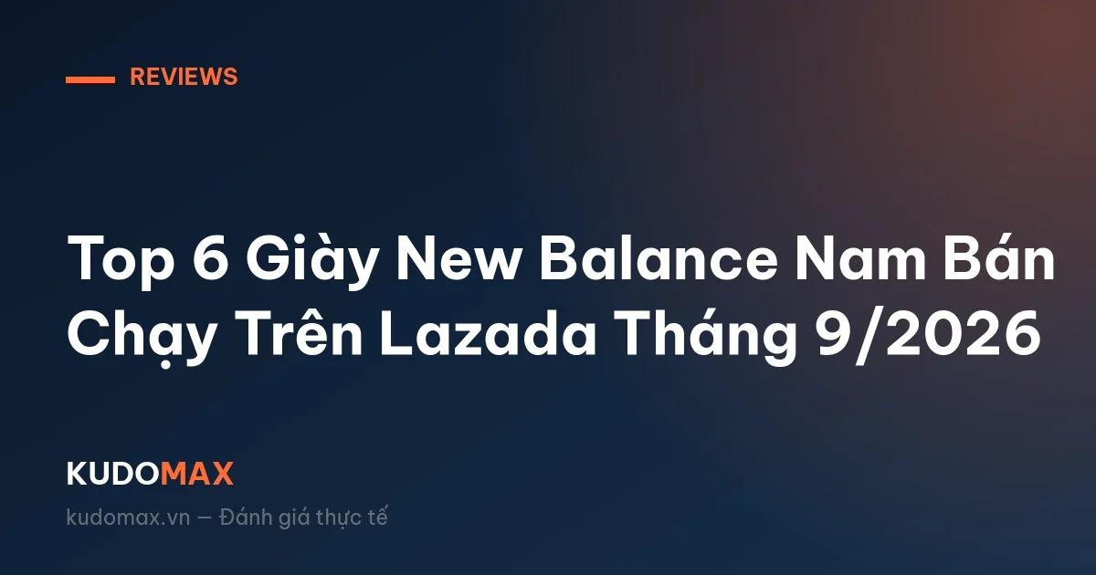 Top 6 Giày New Balance Nam Bán Chạy Trên Lazada Tháng 9/2026