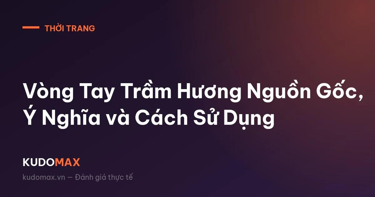 Vòng Tay Trầm Hương Nguồn Gốc, Ý Nghĩa và Cách Sử Dụng