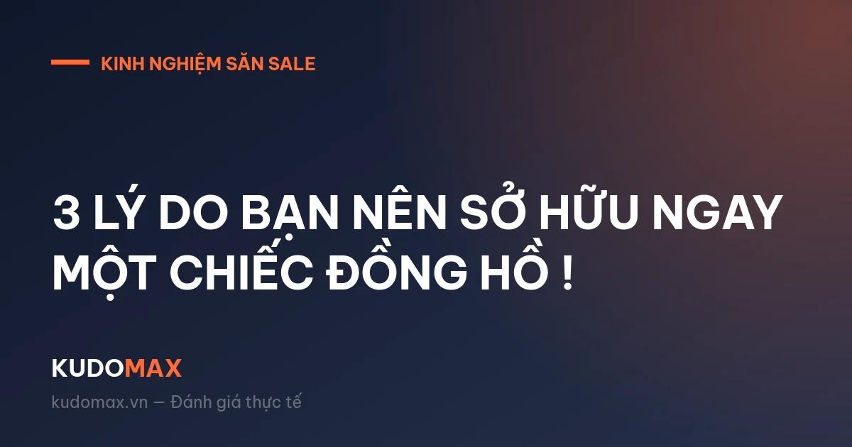 3 LÝ DO BẠN NÊN SỞ HỮU NGAY MỘT CHIẾC ĐỒNG HỒ !