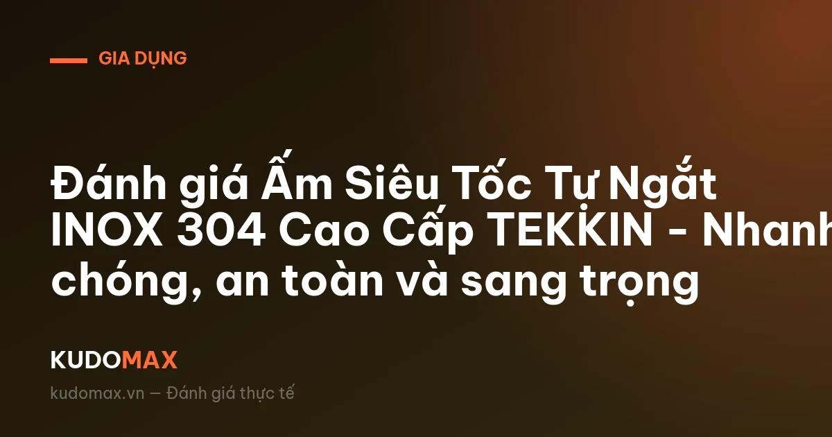Đánh giá Ấm Siêu Tốc Tự Ngắt INOX 304 Cao Cấp TEKKIN - Nhanh chóng, an toàn và sang trọng