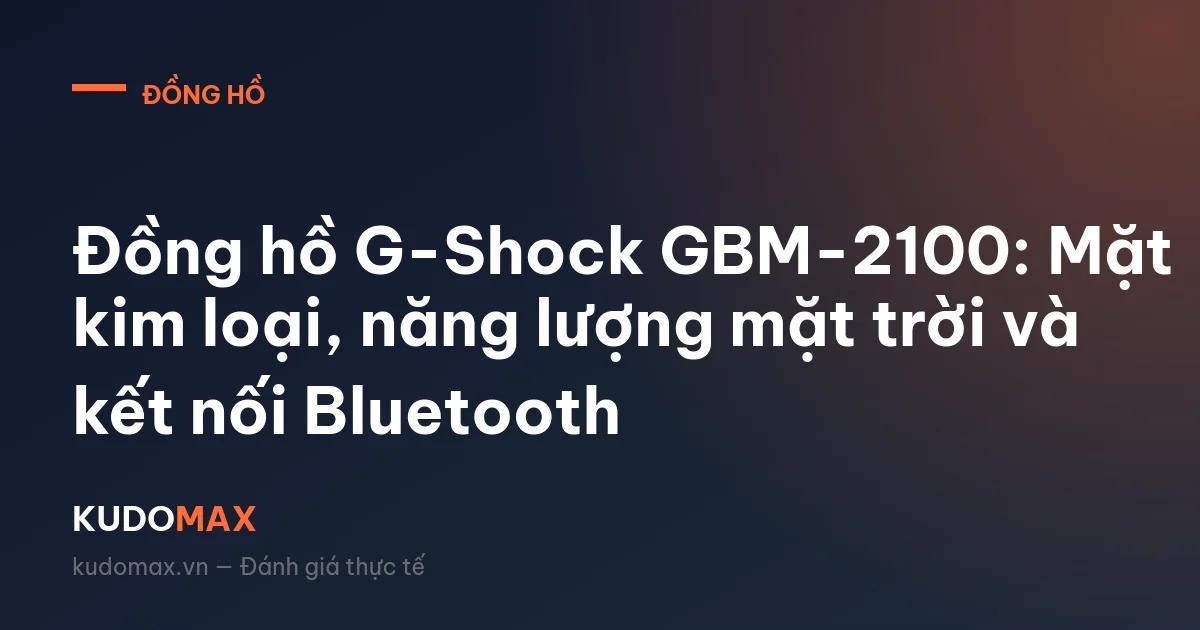 Đánh Giá G-Shock GBM-2100: CasiOak Viền Thép Có Solar Và Bluetooth