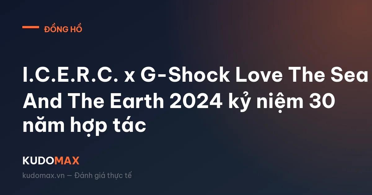 I.C.E.R.C. x G-Shock Love The Sea And The Earth 2024 kỷ niệm 30 năm hợp tác