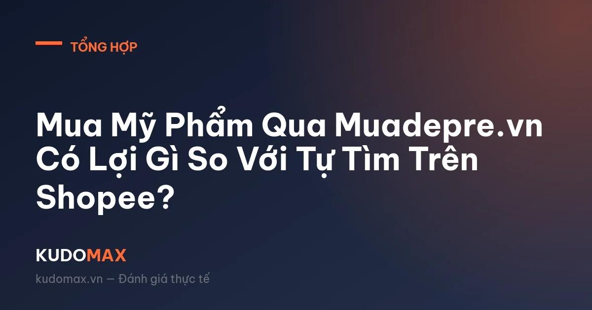 Mua Mỹ Phẩm Qua Muadepre.vn Có Lợi Gì So Với Tự Tìm Trên Shopee?