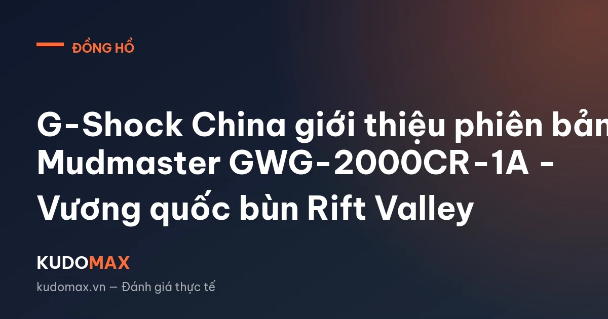 G-Shock China giới thiệu phiên bản Mudmaster GWG-2000CR-1A - Vương quốc bùn Rift Valley