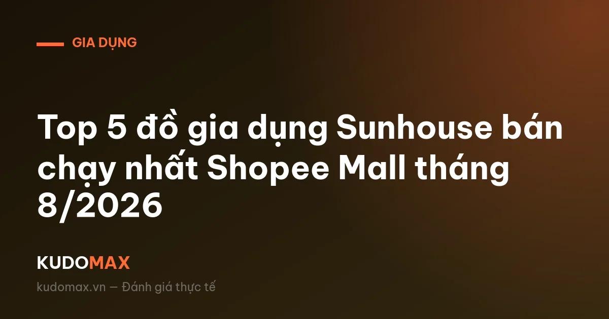 Top 5 đồ gia dụng Sunhouse bán chạy nhất Shopee Mall tháng 8/2026