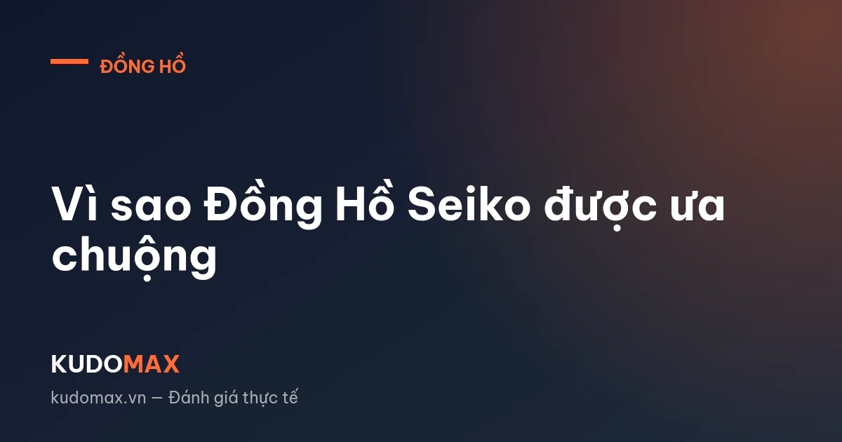 Vì sao Đồng Hồ Seiko được ưa chuộng